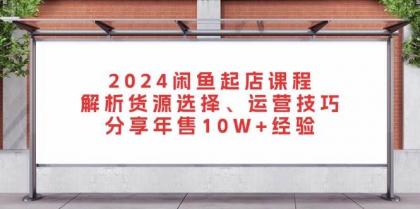 闲鱼起店课程：解析货源选择、运营技巧，分享年售10W+经验-资源项目网