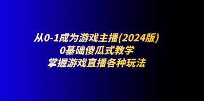 从0-1成为游戏主播(2024版)：0基础傻瓜式教学，掌握游戏直播各种玩法-资源项目网