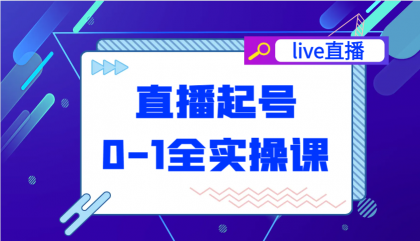 直播起号从0-1全实操课，新人0基础快速入门，0-1阶段流程化学习-资源项目网