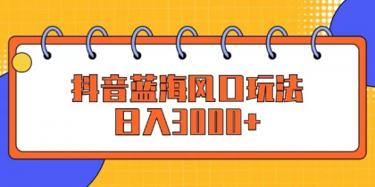 抖音蓝海风口玩法，日入3000+-资源项目网