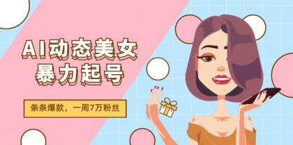 AI动态美女暴力起号2.0，新赛道原创作品，条条爆款，一周7万粉丝-资源项目网