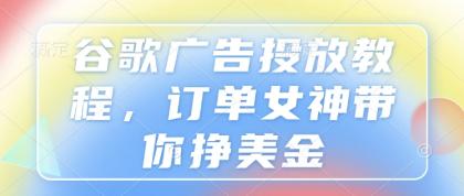 谷歌广告投放教程，订单女神带你挣美金-资源项目网