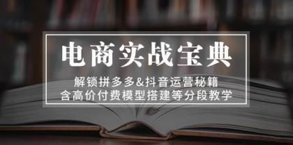 电商实战宝典：解锁拼多多&抖音运营秘籍，含高价付费模型搭建等分段教学-资源项目网