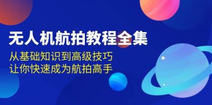 无人机航拍教程全集，从基础知识到高级技巧，让你快速成为航拍高手-资源项目网