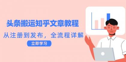 头条搬运知乎文章教程：从注册到发布，全流程详解-资源项目网