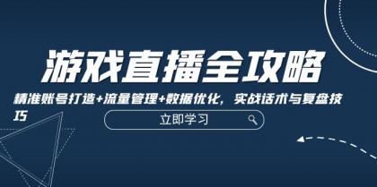 游戏直播全攻略：精准账号打造+流量管理+数据优化，实战话术与复盘技巧-资源项目网