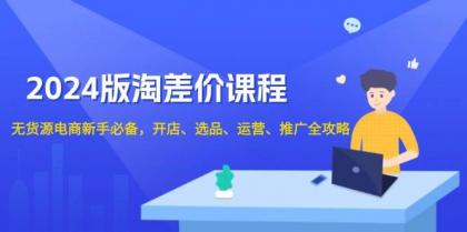 淘差价课程，无货源电商新手必备，开店、选品、运营、推广全攻略-资源项目网