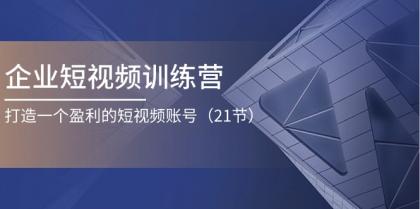 企业短视频训练营：打造一个盈利的短视频账号（21节）-资源项目网