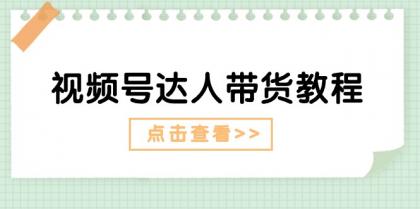 视频号达人带货教程：达人剧情打法（长期）+达人带货广告（短期）-资源项目网