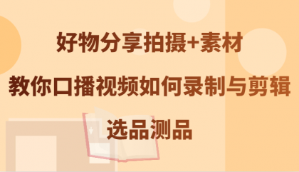 好物分享拍摄+素材，教你口播视频如何录制与剪辑，选品测品-资源项目网