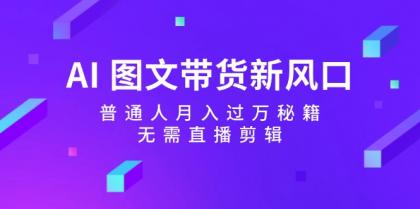 AI图文带货新风口：普通人月入过万秘籍，无需直播剪辑-资源项目网