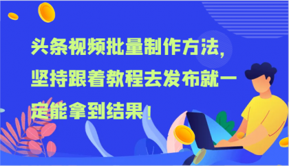 头条视频批量制作方法，坚持跟着教程去发布就一定能拿到结果！-资源项目网