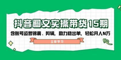 抖音图文带货实操第15期：账号运营锦囊、剪辑，助力稳出单，轻松月入N万-资源项目网