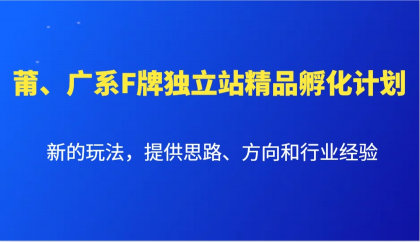 莆、广系F牌独立站精品孵化计划，新的玩法，提供思路、方向和行业经验-资源项目网