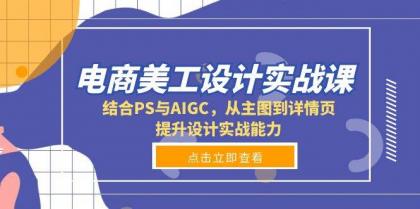 电商美工设计实战课，结合PS与AIGC，从主图到详情页，提升设计实战能力-资源项目网