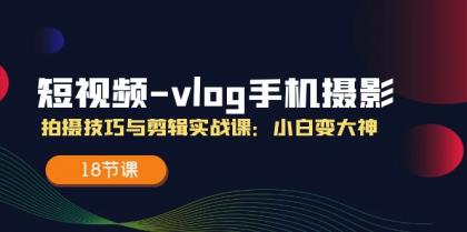 短视频vlog手机摄影拍摄技巧与剪辑实战课，小白变大神（18节课）-资源项目网